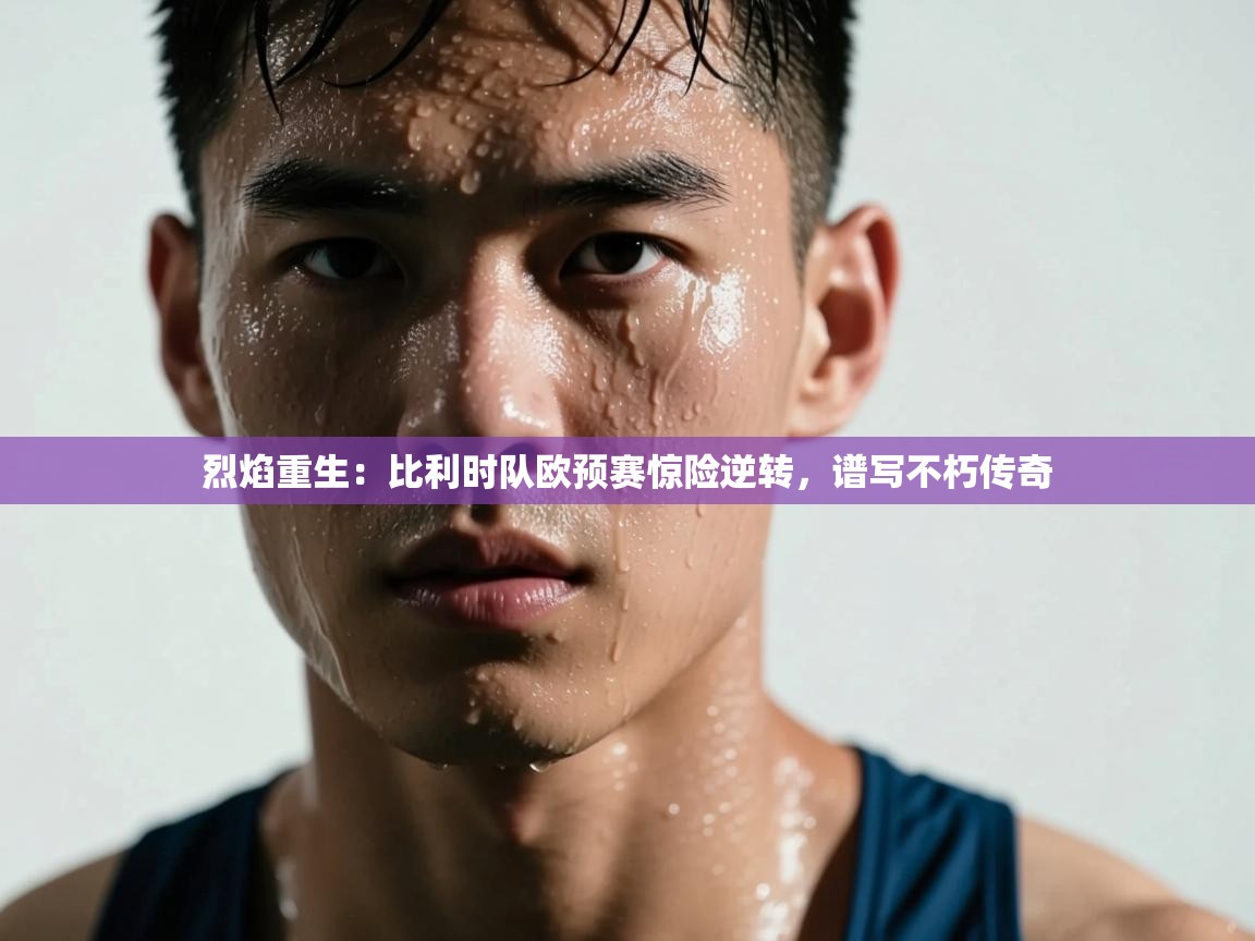 烈焰重生:比利时队欧预赛惊险逆转,谱写不朽传奇 第2张