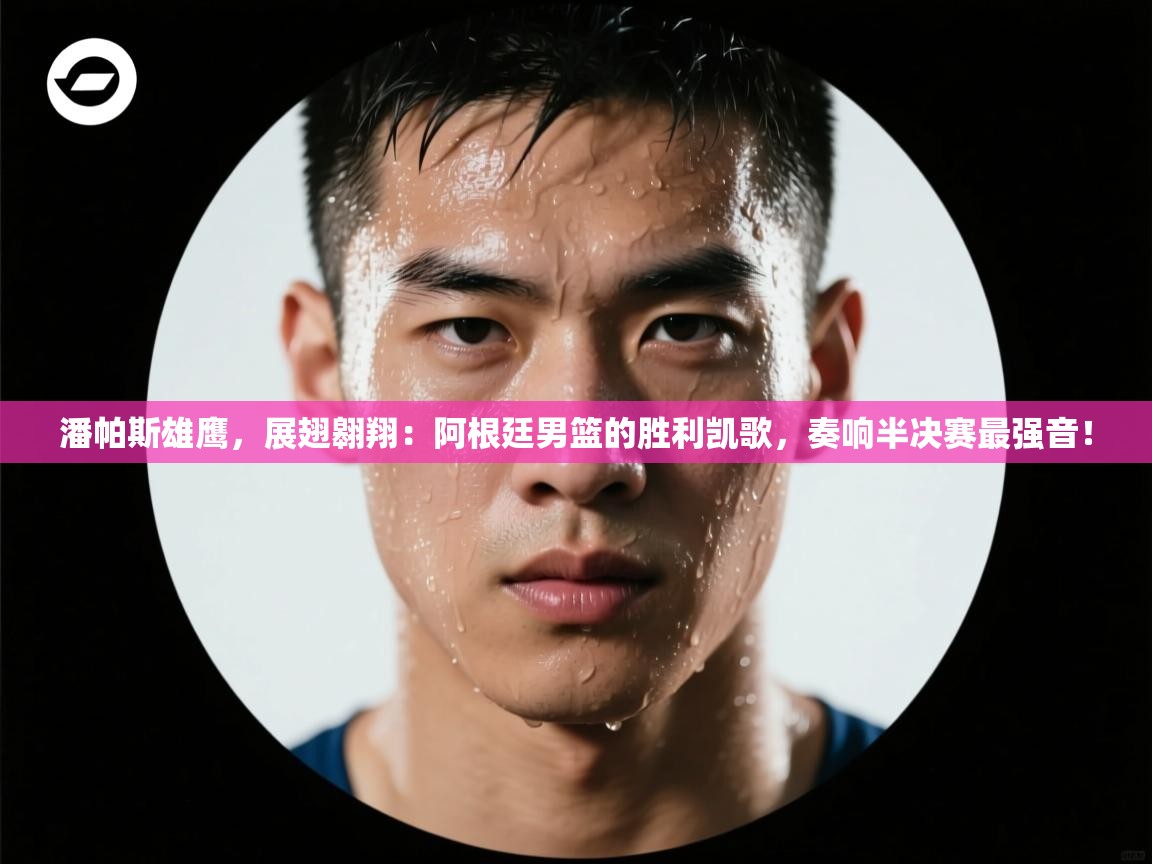 潘帕斯雄鹰，展翅翱翔：阿根廷男篮的胜利凯歌，奏响半决赛最强音！  第1张