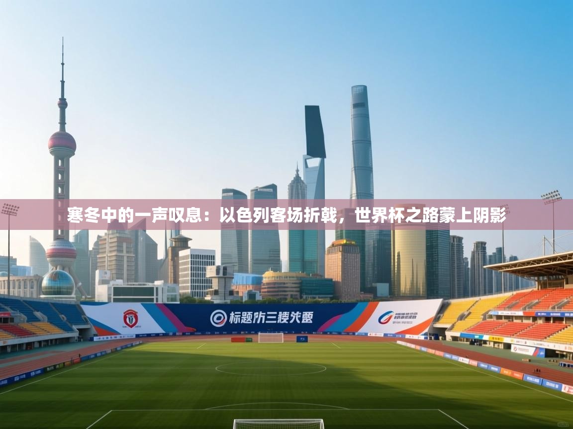 寒冬中的一声叹息：以色列客场折戟，世界杯之路蒙上阴影  第2张