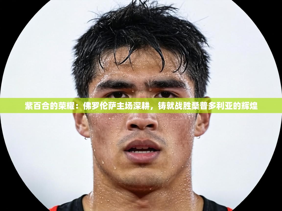 紫百合的荣耀:佛罗伦萨主场深耕,铸就战胜桑普多利亚的辉煌 第2张